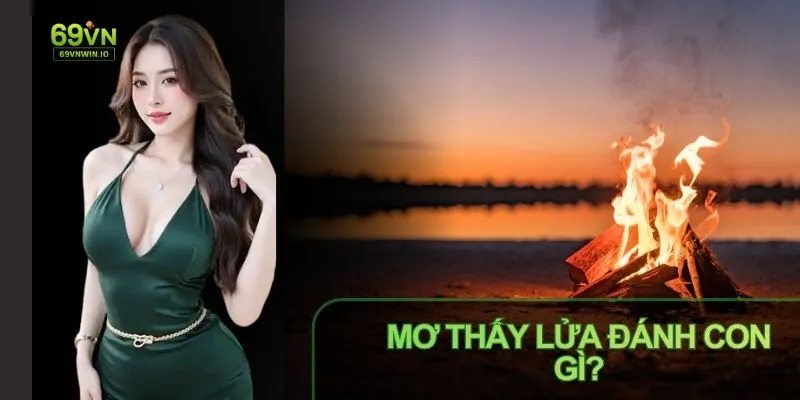 Mơ Thấy Lửa Đánh Con Gì? Luận Giải Giấc Mơ Cùng Số May Mắn 1 Mơ thấy lửa đánh con gì luận giải về con số may mắn